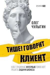 Тише! Говорит клиент: Как глубинные интервью помогают решать задачи бизнеса - Олег Чулыгин - E-Book