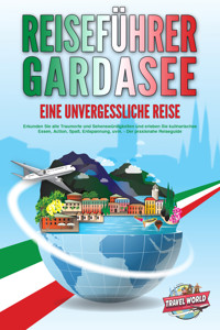 REISEFÜHRER GARDASEE - Eine unvergessliche Reise: Erkunden Sie alle Traumorte und Sehenswürdigkeiten und erleben Sie kulinarisches Essen, Action, Spaß, Entspannung, uvm. - Der praxisnahe Reiseguide - Travel World - E-Book