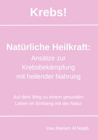 Krebs! Natürliche Heilkraft: Ansätze zur Krebsbekämpfung mit heilender Nahrung - Inas Mariam Al Naqib - E-Book