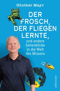 Der Frosch, der fliegen lernte, und andere Seitenblicke in die Welt des Wissens - Günther Mayr - E-Book