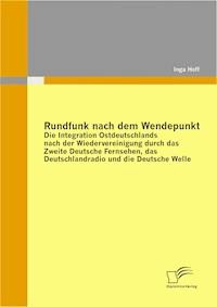 Rundfunk nach dem Wendepunkt: Die Integration Ostdeutschlands nach der Wiedervereinigung durch das Zweite Deutsche Fernsehen, das Deutschlandradio und die Deutsche Welle - Inga Hoff - E-Book