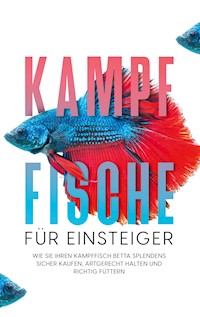 Kampffische für Einsteiger: Wie Sie Ihren Kampffisch Betta splendens sicher kaufen, artgerecht halten und richtig füttern - Jakob de Boer - E-Book