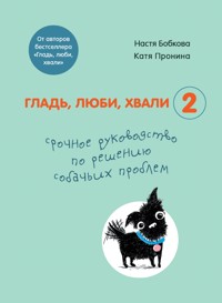 Гладь, люби, хвали 2. Срочное руководство по решению собачьих проблем (от авторов бестселлера "Гладь, люби, хвали") - Анастасия Бобкова - E-Book