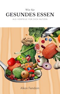 Gesundes Essen und ihre Vorteile für den menschlichen Körper - Alkon Fendoin - E-Book