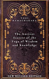 The Ancient Secrets of the Yoga of Wisdom and Knowledge - Yogi Ramacharaka - E-Book