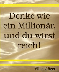 Denke wie ein Millionär, und du wirst reich! - Aline Kröger - kostenlos E-Book