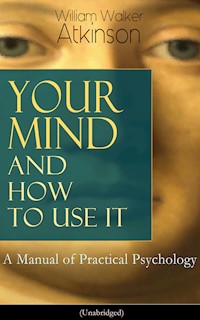 Your Mind and How to Use It: A Manual of Practical Psychology (Unabridged) - William Walker Atkinson - E-Book