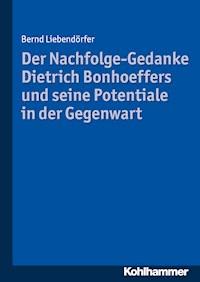 Der Nachfolge-Gedanke Dietrich Bonhoeffers und seine Potentiale in der Gegenwart - Bernd Liebendörfer - E-Book
