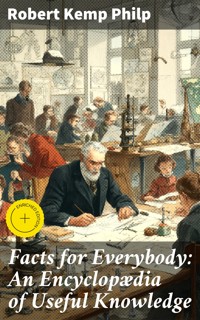 Facts for Everybody: An Encyclopædia of Useful Knowledge - Robert Kemp Philp - E-Book