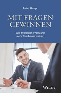 Mit Fragen gewinnen: Wie erfolgreiche Verkäufer mehr Abschlüsse erzielen - Peter Haupt - E-Book