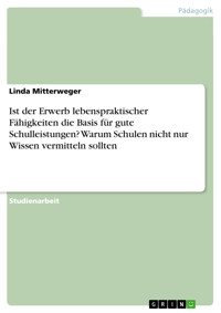 Ist der Erwerb lebenspraktischer Fähigkeiten die Basis für gute Schulleistungen? Warum Schulen nicht nur Wissen vermitteln sollten - Linda Mitterweger - E-Book