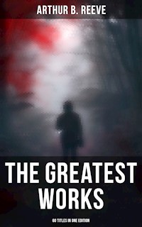 The Greatest Works of Arthur B. Reeve - 60 Titles in One Edition - Arthur B. Reeve - E-Book