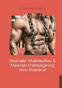 Maximaler Muskelaufbau & Maximale Kraftsteigerung ohne Anabolica! - Andreas Simon - E-Book