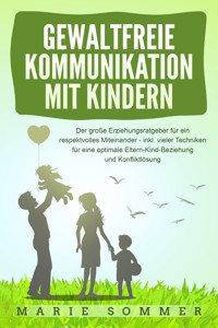 GEWALTFREIE KOMMUNIKATION MIT KINDERN: Der große Erziehungsratgeber für ein respektvolles Miteinander – inkl. vieler Techniken für eine optimale Eltern-Kind-Beziehung und Konfliktlösung - Marie Sommer - E-Book