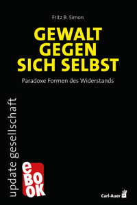 Gewalt gegen sich selbst – Paradoxe Formen des Widerstands - Fritz B. Simon - E-Book