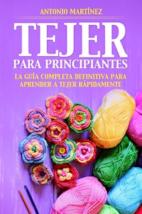 TEJER PARA PRINCIPIAN-TES. La guía completa definitiva para aprender a tejer rápidamente - Antonio Martinez - E-Book