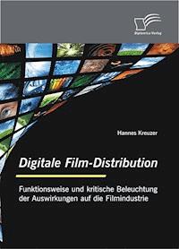 Digitale Film-Distribution: Funktionsweise und kritische Beleuchtung der Auswirkungen auf die Filmindustrie - Hannes Kreuzer - E-Book
