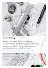 Messen mit einer Bügelmessschraube (Unterweisung Zerspanungsmechaniker/in) - Simon Wening - E-Book