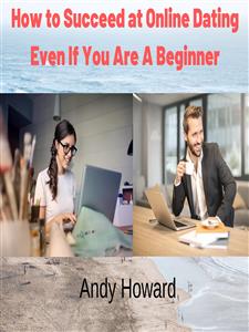 How to Succeed at Online Dating Even If You Are A Beginner - Andy Howard - E-Book