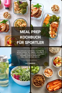 Meal Prep Kochbuch für Sportler: 1000 einfache und effektive Rezepte für Muskelaufbau, Fettabbau und maximale Leistung – Meal Prep leicht gemacht! (Gesunde Fitness Ernährung inkl. Fruit Infused Water) - Lilly Andrews - E-Book