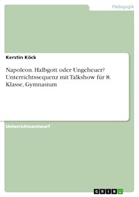 Napoleon. Halbgott oder Ungeheuer? Unterrichtssequenz mit Talkshow für 8. Klasse, Gymnasium - Kerstin Köck - E-Book