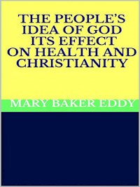 The People’s Idea of God - Its Effect on Health and Christianity - Mary Baker Eddy - E-Book