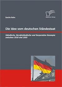 Die Idee vom deutschen Ständestaat: Ständische, Berufsständische und Korporative Konzepte zwischen 1918 und 1933 - Sascha Bohn - E-Book