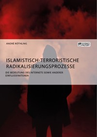 Islamistisch-terroristische Radikalisierungsprozesse. Die Bedeutung des Internets sowie anderer Einflussfaktoren - André Röthling - E-Book