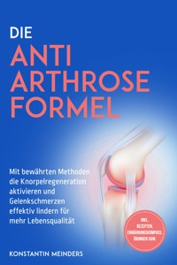 Die Anti Arthrose Formel: Mit bewährten Methoden die Knorpelregeneration aktivieren und Gelenkschmerzen effektiv lindern für mehr Lebensqualität - inkl. Rezepten, Ernährungskompass, Übungen uvm. - Konstantin Meinders - E-Book
