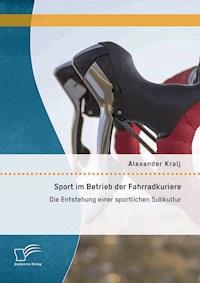 Sport im Betrieb der Fahrradkuriere: Die Entstehung einer sportlichen Subkultur - Alexander Kralj - E-Book