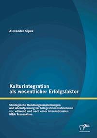 Kulturintegration als wesentlicher Erfolgsfaktor: Strategische Handlungsempfehlungen und Ablaufplanung für Integrationsmaßnahmen vor, während und nach einer internationalen M&A Transaktion - Alexander Sipek - E-Book