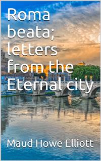 Roma beata; letters from the Eternal city - Maud Howe Elliott - E-Book