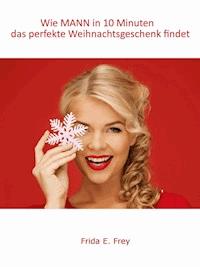 Wie MANN in 10 Minuten das perfekte Weihnachtsgeschenk findet - Frida E. Frey - E-Book