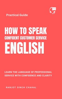 How to Speak Confident Customer Service English: Learn the Language of Professional Service with Confidence and Clarity - Ranjot Singh Chahal - E-Book