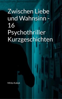 Zwischen Liebe und Wahnsinn - 16 Psychothriller Kurzgeschichten - Mirko Kukuk - E-Book