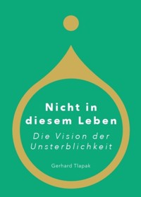 Nicht in diesem Leben - Die Vision der Unsterblichkeit - Gerhard Tlapak - E-Book