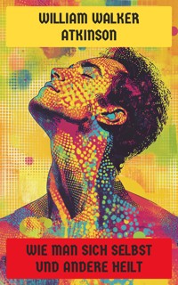 Wie man sich selbst und andere heilt - William Walker Atkinson - E-Book