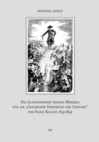 Die Illustrationen Adolph Menzels für die „Geschichte Friedrichs des Großen“ von Franz Kugler, Leipzig 1840–1842 - Dorothee Entrup - E-Book