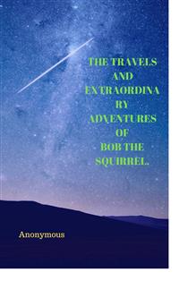 The Travels And Extraordinary Adventures Of Bob The Squirrel. - anonymous - E-Book