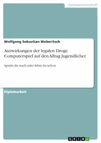 Auswirkungen der legalen Droge Computerspiel auf den Alltag Jugendlicher - Wolfgang Sebastian Weberitsch - E-Book