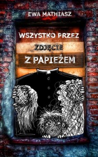 Wszystko przez zdjęcie z papieżem - Ewa Mathiasz - E-Book