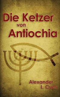 Die Ketzer von Antiochia - Alexander L. Cues - E-Book