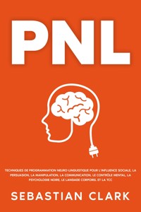 PNL: Techniques de programmation neuro-linguistique pour l’influence sociale, la persuasion, la manipulation, la communication, le contrôle mental, la psychologie noire, le langage corporel et la TCC. - Sebastian Clark - E-Book