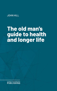 The old man's guide to health and longer life - John Hill - E-Book