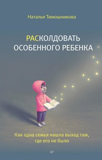 РАСколдовать особенного ребенка. Как одна семья нашла выход там, где его не было - Наталья Тимошникова - E-Book