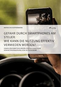Gefahr durch Smartphones am Steuer. Wie kann die Nutzung effektiv vermieden werden? - Natascha Koppermann - E-Book