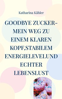 Goodbye Zucker-Mein Weg zu einem klaren Kopf,stabilem Energielevelund echter Lebenslust - Katharina Kahler - E-Book