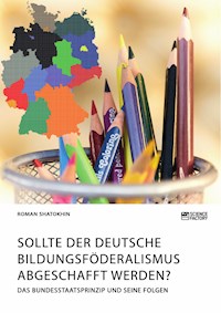 Sollte der deutsche Bildungsföderalismus abgeschafft werden? Das Bundesstaatsprinzip und seine Folgen - Roman Shatokhin - E-Book