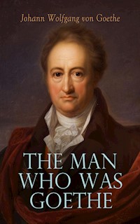 The Man Who Was Goethe: Memoirs, Letters & Essays - Johann Wolfgang von Goethe - E-Book