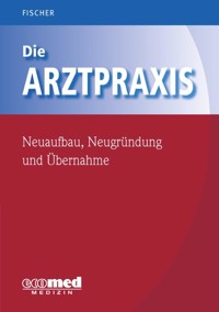 Die Arztpraxis - Neuaufbau, Neugründung und Übernahme - Guntram Fischer - E-Book